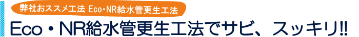 給水管工事・更生工事のトーヨー興産株式会社のEco・NR給水管更生工法でサビ、スッキリ!!