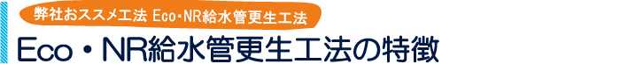 給水管工事・更生工事のトーヨー興産株式会社のEco・NR給水管更生工法の特徴